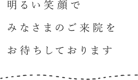 明るい笑顔でみなさまのご来院をお待ちしております