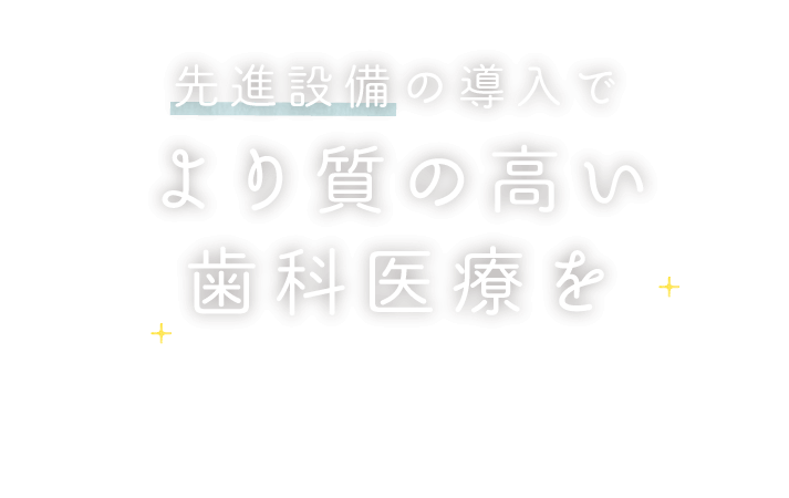 先進設備の導入で より質の高い歯科医療を