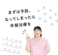 まずは予防、なってしまったら早期治療を